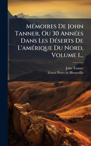 MÃ©moires De John Tanner Ou 30 AnnÃ©es Dans Les DÃ©serts De L'amÃ©rique Du Nord Volume 1...