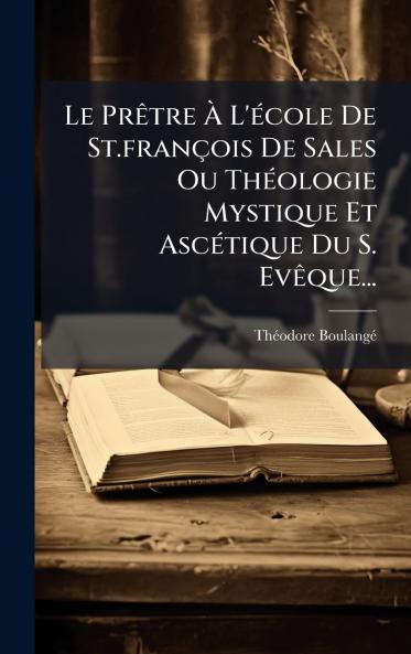 Le PrÃªtre Ã L'Ã©cole De St.franÃ§ois De Sales Ou ThÃ©ologie Mystique Et AscÃ©tique Du S. EvÃªque...