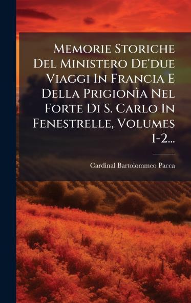 Memorie Storiche Del Ministero De'due Viaggi In Francia E Della PrigionÃ¬a Nel Forte Di S. Carlo In Fenestrelle Volumes 1-2...