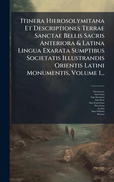 Itinera Hierosolymitana Et Descriptiones Terrae Sanctae Bellis Sacris Anteriora & Latina Lingua Exarata Sumptibus Societatis Illustrandis Orientis Latini Monumentis Volume 1...