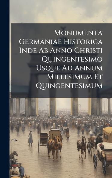 Monumenta Germaniae Historica Inde Ab Anno Christi Quingentesimo Usque Ad Annum Millesimum Et Quingentesimum