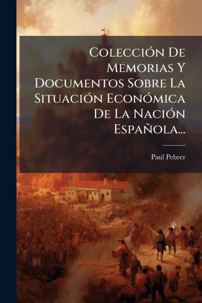 ColecciÃ³n De Memorias Y Documentos Sobre La SituaciÃ³n EconÃ³mica De La NaciÃ³n EspaÃ±ola...