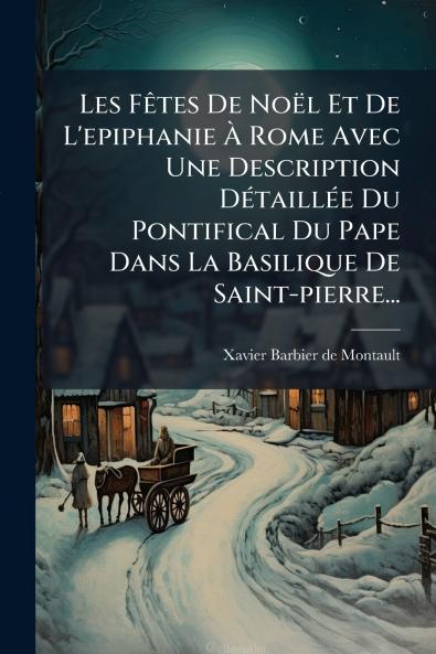 Les FÃªtes De NoÃ«l Et De L'epiphanie Ã Rome Avec Une Description DÃ©taillÃ©e Du Pontifical Du Pape Dans La Basilique De Saint-pierre...