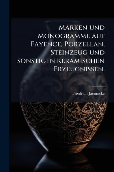 Marken und Monogramme auf Fayence Porzellan Steinzeug und sonstigen keramischen Erzeugnissen.