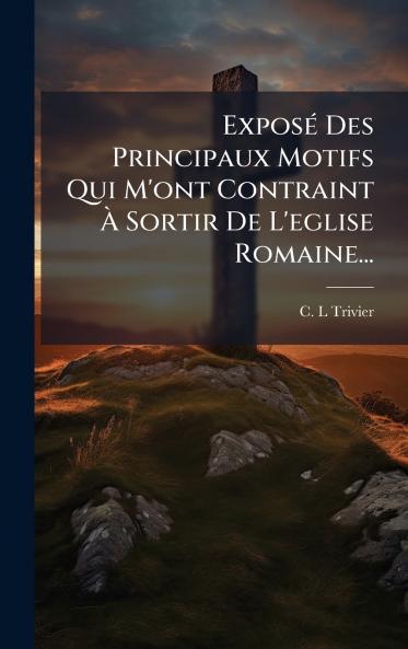 ExposÃ© Des Principaux Motifs Qui M'ont Contraint Ã Sortir De L'eglise Romaine...