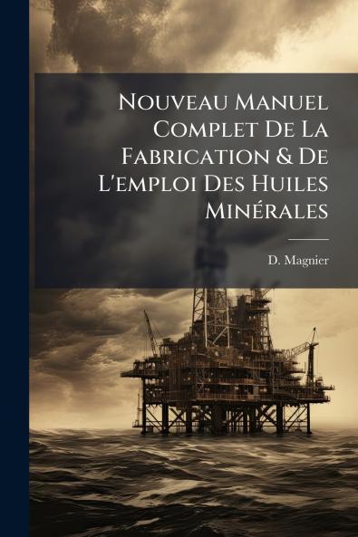 Nouveau Manuel Complet De La Fabrication & De L'emploi Des Huiles MinÃ©rales