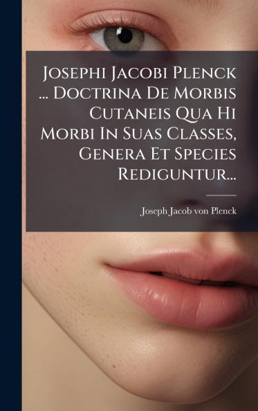 Josephi Jacobi Plenck ... Doctrina De Morbis Cutaneis Qua Hi Morbi In Suas Classes Genera Et Species Rediguntur...