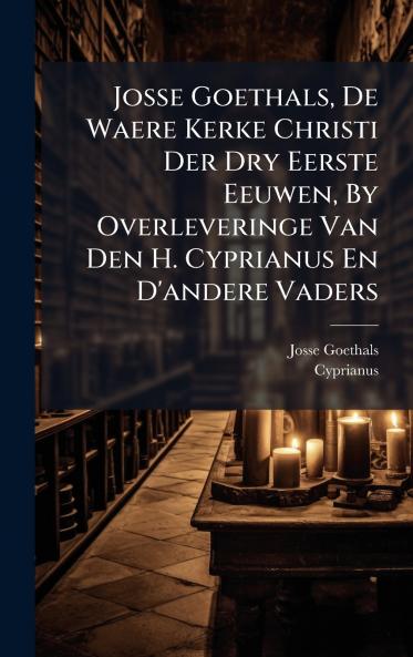 Josse Goethals De Waere Kerke Christi Der Dry Eerste Eeuwen By Overleveringe Van Den H. Cyprianus En D'andere Vaders