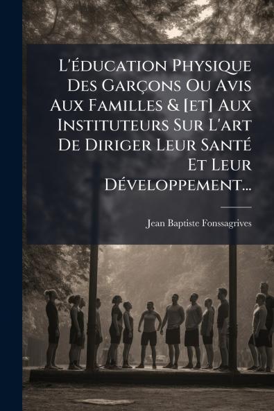 L'Ã©ducation Physique Des GarÃ§ons Ou Avis Aux Familles & [et] Aux Instituteurs Sur L'art De Diriger Leur SantÃ© Et Leur DÃ©veloppement...
