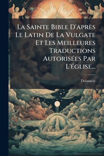 La Sainte Bible D'aprÃ¨s Le Latin De La Vulgate Et Les Meilleures Traductions AutorisÃ©es Par L'Ã©glise...