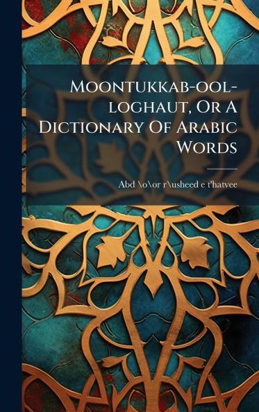 Moontukkab-ool-loghaut Or A Dictionary Of Arabic Words