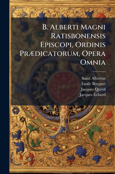 B. Alberti Magni Ratisbonensis Episcopi Ordinis PrÃ¦dicatorum Opera Omnia