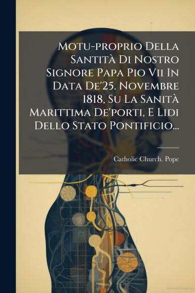 Motu-proprio Della SantitÃ  Di Nostro Signore Papa Pio Vii In Data De'25. Novembre 1818 Su La SanitÃ  Marittima De'porti E Lidi Dello Stato Pontificio...