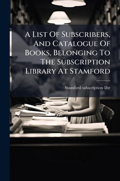 A List Of Subscribers And Catalogue Of Books Belonging To The Subscription Library At Stamford