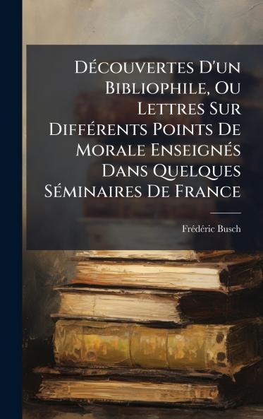 DÃ©couvertes D'un Bibliophile Ou Lettres Sur DiffÃ©rents Points De Morale EnseignÃ©s Dans Quelques SÃ©minaires De France