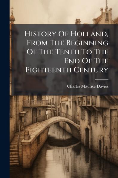 History Of Holland From The Beginning Of The Tenth To The End Of The Eighteenth Century
