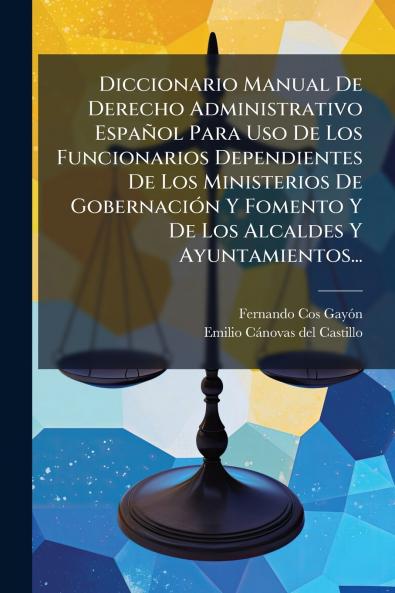 Diccionario Manual De Derecho Administrativo EspaÃ±ol Para Uso De Los Funcionarios Dependientes De Los Ministerios De GobernaciÃ³n Y Fomento Y De Los Alcaldes Y Ayuntamientos...