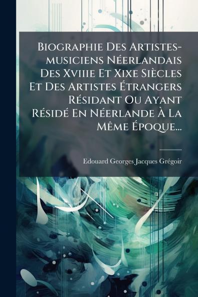 Biographie Des Artistes-musiciens NÃ©erlandais Des Xviiie Et Xixe SiÃ¨cles Et Des Artistes Ã?trangers RÃ©sidant Ou Ayant RÃ©sidÃ© En NÃ©erlande Ã? La MÃªme Ã?poque...