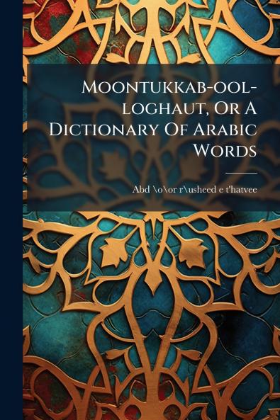 Moontukkab-ool-loghaut Or A Dictionary Of Arabic Words