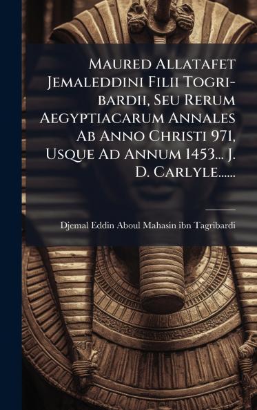 Maured Allatafet Jemaleddini Filii Togri-bardii Seu Rerum Aegyptiacarum Annales Ab Anno Christi 971 Usque Ad Annum 1453... J. D. Carlyle......