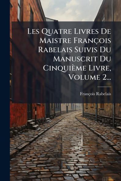 Les Quatre Livres De Maistre FranÃ§ois Rabelais Suivis Du Manuscrit Du CinquiÃ¨me Livre Volume 2...