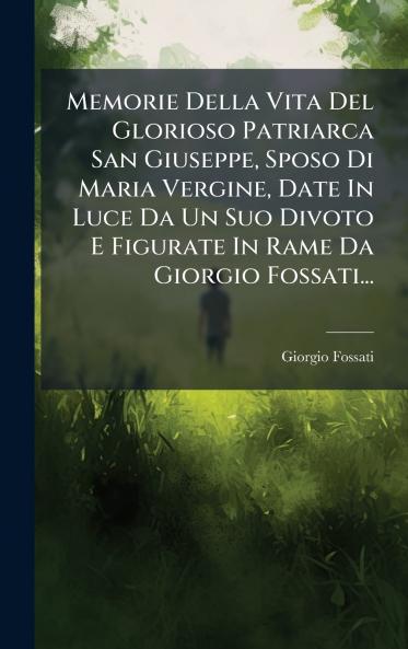 Memorie Della Vita Del Glorioso Patriarca San Giuseppe Sposo Di Maria Vergine Date In Luce Da Un Suo Divoto E Figurate In Rame Da Giorgio Fossati...