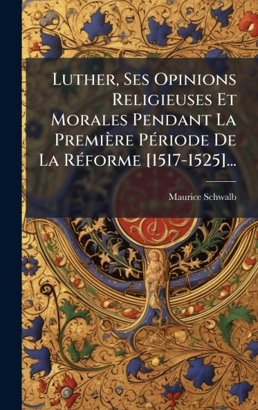 Luther Ses Opinions Religieuses Et Morales Pendant La PremiÃ¨re PÃ©riode De La RÃ©forme [1517-1525]...