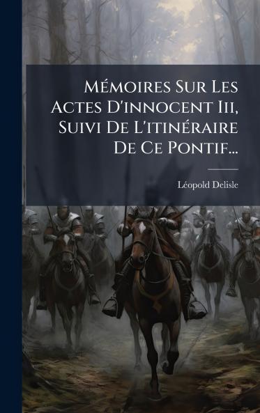 MÃ©moires Sur Les Actes D'innocent Iii Suivi De L'itinÃ©raire De Ce Pontif...