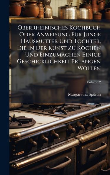 Oberrheinisches Kochbuch Oder Anweisung FÃ¼r Junge HausmÃ¼tter Und TÃ¶chter Die In Der Kunst Zu Kochen Und Einzumachen Einige Geschicklichkeit Erlangen Wollen