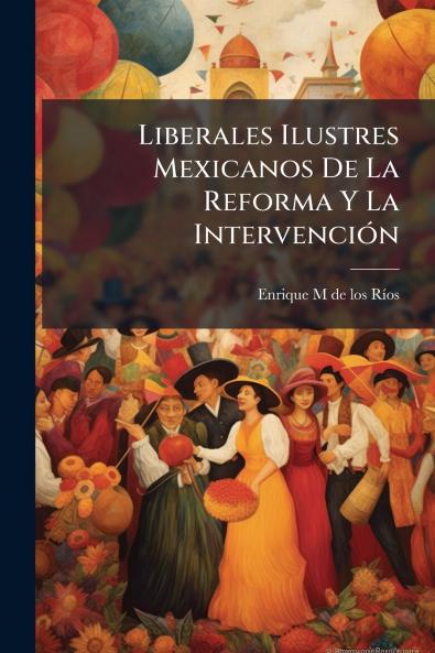 Liberales Ilustres Mexicanos De La Reforma Y La IntervenciÃ³n
