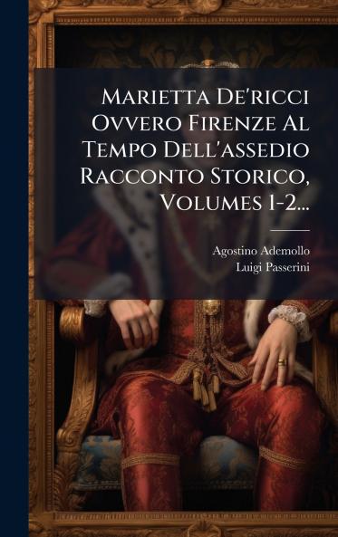 Marietta De'ricci Ovvero Firenze Al Tempo Dell'assedio Racconto Storico Volumes 1-2...