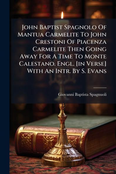 John Baptist Spagnolo Of Mantua Carmelite To John Crestoni Of Piacenza Carmelite Then Going Away For A Time To Monte Calestano. Engl. [in Verse] With An Intr. By S. Evans