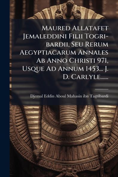 Maured Allatafet Jemaleddini Filii Togri-bardii Seu Rerum Aegyptiacarum Annales Ab Anno Christi 971 Usque Ad Annum 1453... J. D. Carlyle......