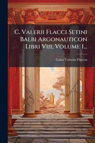 C. Valerii Flacci Setini Balbi Argonauticon Libri Viii Volume 1...