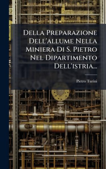 Della Preparazione Dell'allume Nella Miniera Di S. Pietro Nel Dipartimento Dell'istria...