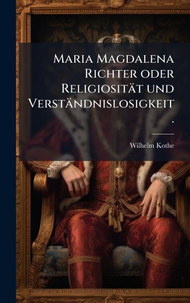 Maria Magdalena Richter oder ReligiositÃ¤t und VerstÃ¤ndnislosigkeit.