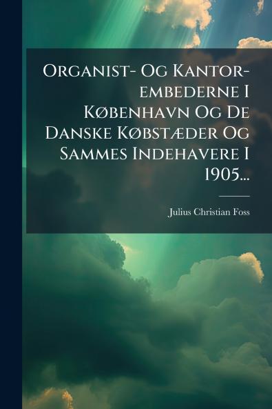 Organist- Og Kantor-embederne I KÃ¸benhavn Og De Danske KÃ¸bstÃ¦der Og Sammes Indehavere I 1905...