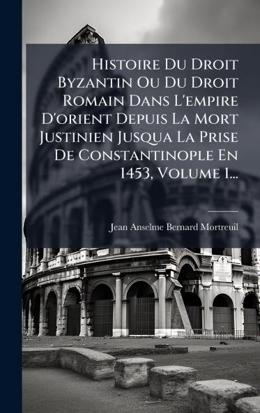 Histoire Du Droit Byzantin Ou Du Droit Romain Dans L'empire D'orient Depuis La Mort Justinien Jusqua La Prise De Constantinople En 1453 Volume 1...