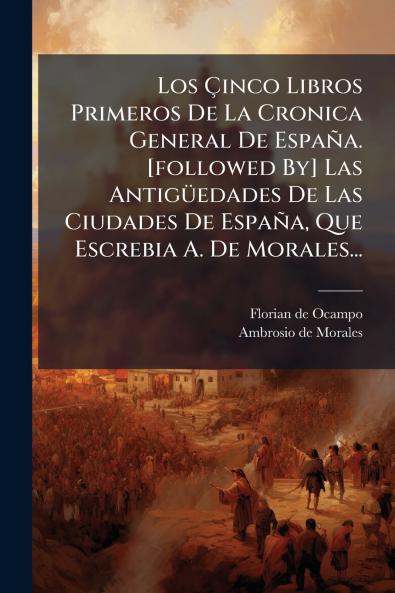 Los Ãinco Libros Primeros De La Cronica General De EspaÃ±a. [followed By] Las AntigÃ¼edades De Las Ciudades De EspaÃ±a Que Escrebia A. De Morales...