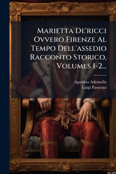 Marietta De'ricci Ovvero Firenze Al Tempo Dell'assedio Racconto Storico Volumes 1-2...