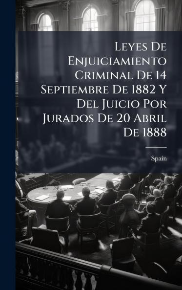 Leyes De Enjuiciamiento Criminal De 14 Septiembre De 1882 Y Del Juicio Por Jurados De 20 Abril De 1888