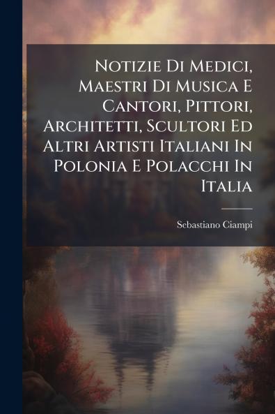 Notizie Di Medici Maestri Di Musica E Cantori Pittori Architetti Scultori Ed Altri Artisti Italiani In Polonia E Polacchi In Italia