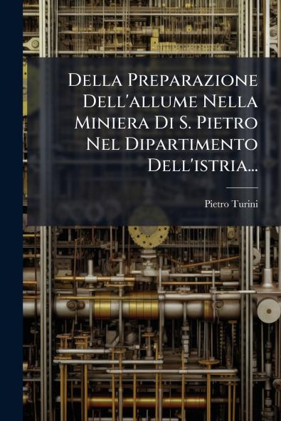 Della Preparazione Dell'allume Nella Miniera Di S. Pietro Nel Dipartimento Dell'istria...