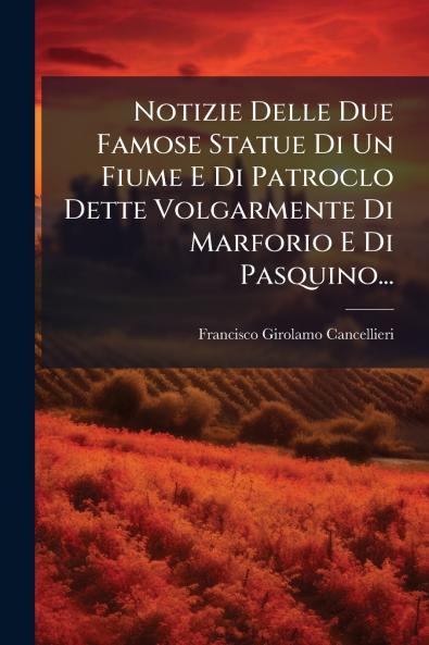Notizie Delle Due Famose Statue Di Un Fiume E Di Patroclo Dette Volgarmente Di Marforio E Di Pasquino...