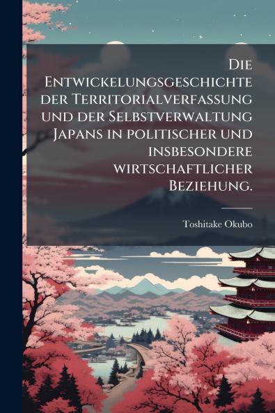 Die Entwickelungsgeschichte der Territorialverfassung und der Selbstverwaltung Japans in politischer und insbesondere wirtschaftlicher Beziehung.