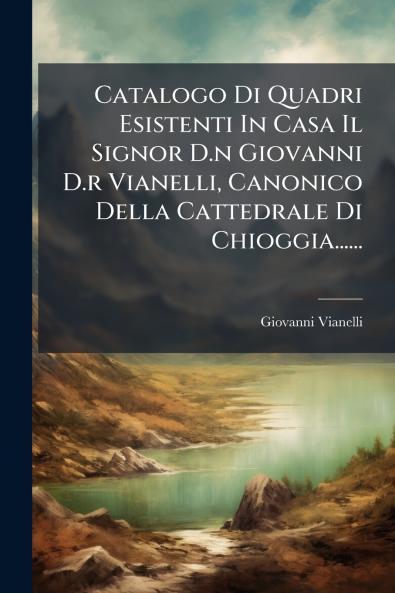 Catalogo Di Quadri Esistenti In Casa Il Signor D.n Giovanni D.r Vianelli Canonico Della Cattedrale Di Chioggia......