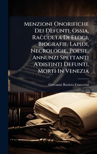 Menzioni Onorifiche Dei Defunti Ossia Raccolta Di Elogi Biografie Lapidi Necrologie Poesie Annunzi Spettanti A'distinti Defunti Morti In Venezia