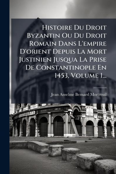 Histoire Du Droit Byzantin Ou Du Droit Romain Dans L'empire D'orient Depuis La Mort Justinien Jusqua La Prise De Constantinople En 1453 Volume 1...