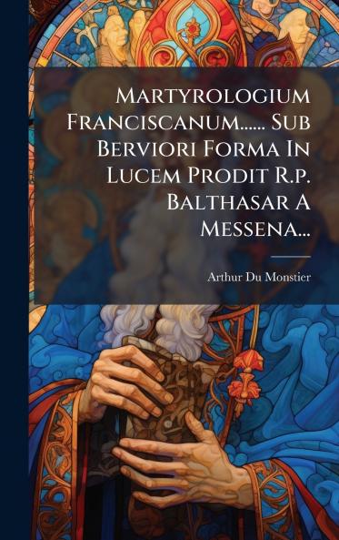 Martyrologium Franciscanum...... Sub Berviori Forma In Lucem Prodit R.p. Balthasar A Messena...