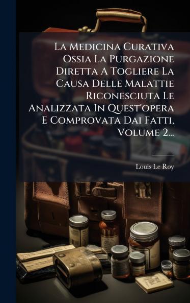 La Medicina Curativa Ossia La Purgazione Diretta A Togliere La Causa Delle Malattie Riconesciuta Le Analizzata In Quest'opera E Comprovata Dai Fatti Volume 2...